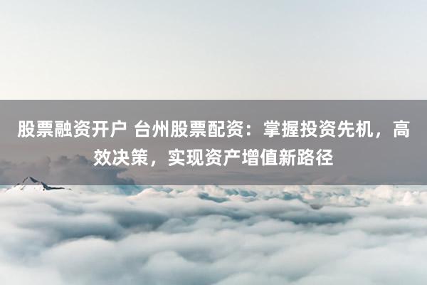股票融资开户 台州股票配资：掌握投资先机，高效决策，实现资产增值新路径