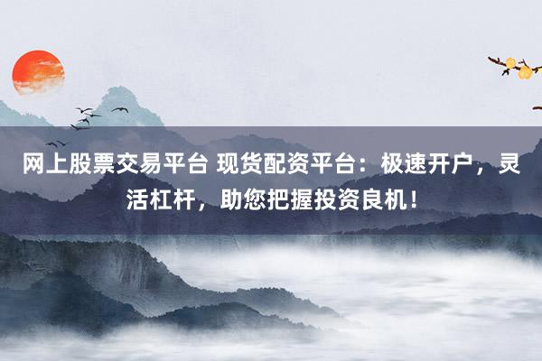 网上股票交易平台 现货配资平台：极速开户，灵活杠杆，助您把握投资良机！