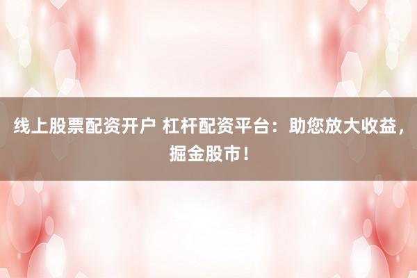 线上股票配资开户 杠杆配资平台：助您放大收益，掘金股市！