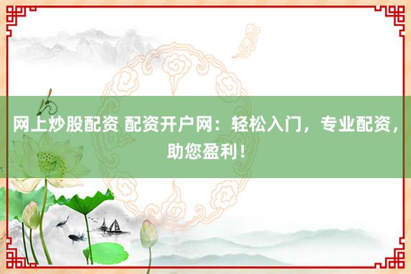 网上炒股配资 配资开户网：轻松入门，专业配资，助您盈利！