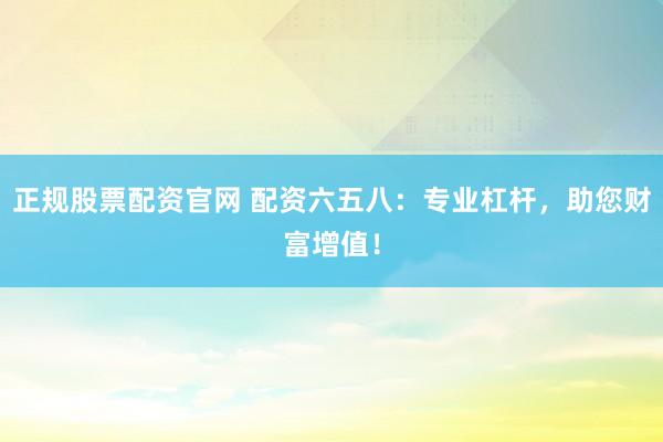 正规股票配资官网 配资六五八：专业杠杆，助您财富增值！