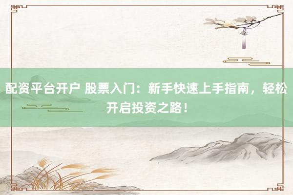 配资平台开户 股票入门：新手快速上手指南，轻松开启投资之路！