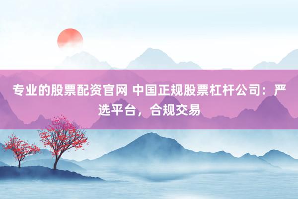 专业的股票配资官网 中国正规股票杠杆公司：严选平台，合规交易