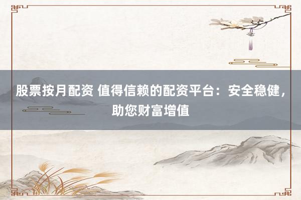 股票按月配资 值得信赖的配资平台：安全稳健，助您财富增值