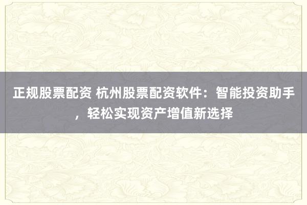 正规股票配资 杭州股票配资软件：智能投资助手，轻松实现资产增值新选择