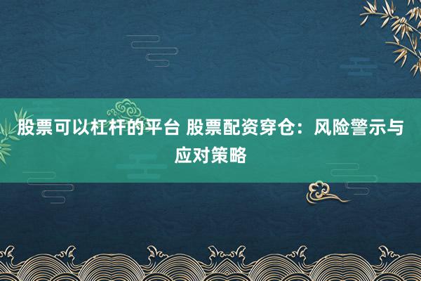 股票可以杠杆的平台 股票配资穿仓：风险警示与应对策略