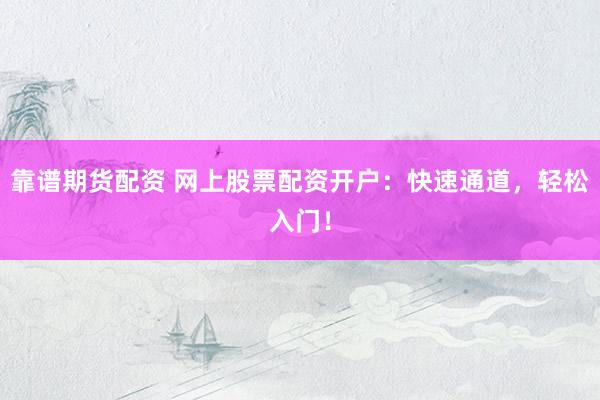 靠谱期货配资 网上股票配资开户：快速通道，轻松入门！
