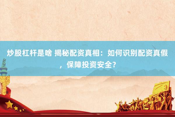 炒股杠杆是啥 揭秘配资真相：如何识别配资真假，保障投资安全？