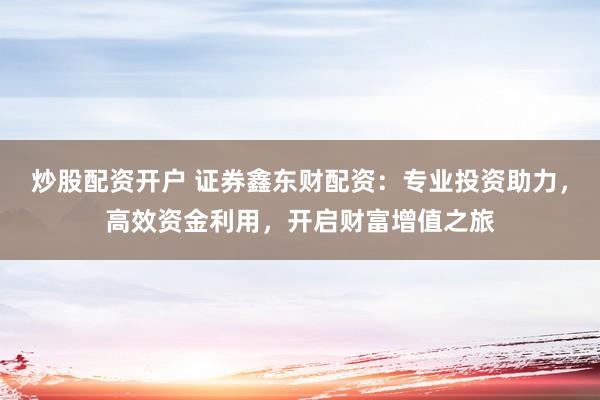 炒股配资开户 证券鑫东财配资：专业投资助力，高效资金利用，开启财富增值之旅