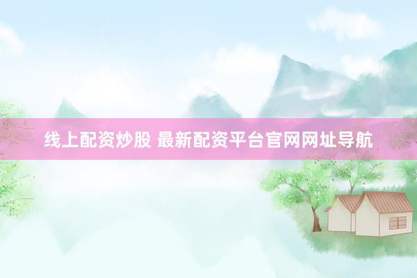 线上配资炒股 最新配资平台官网网址导航