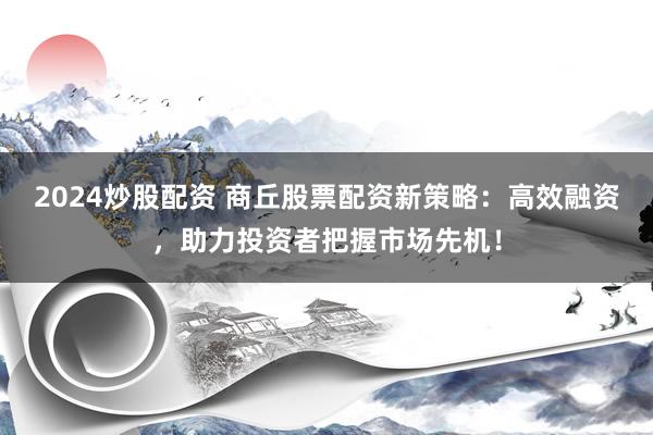2024炒股配资 商丘股票配资新策略：高效融资，助力投资者把握市场先机！