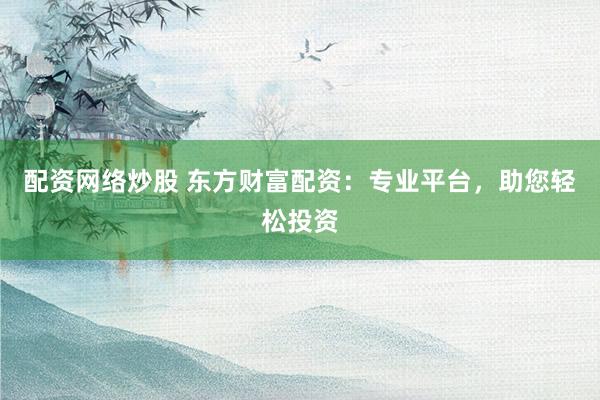 配资网络炒股 东方财富配资：专业平台，助您轻松投资