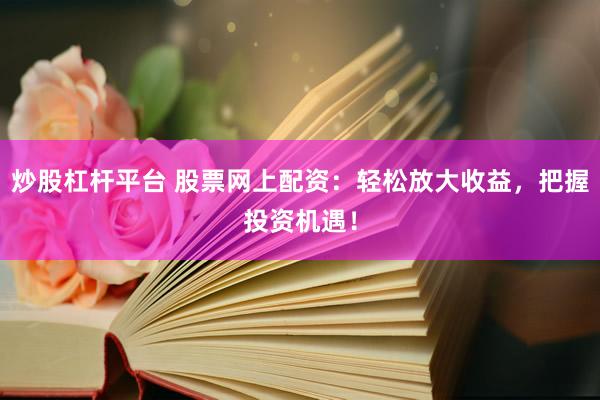 炒股杠杆平台 股票网上配资：轻松放大收益，把握投资机遇！
