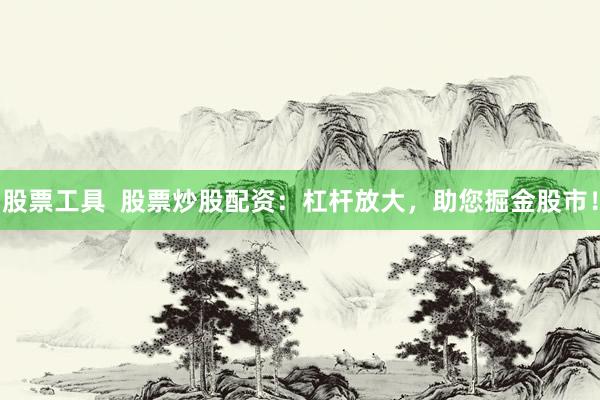 股票工具  股票炒股配资：杠杆放大，助您掘金股市！
