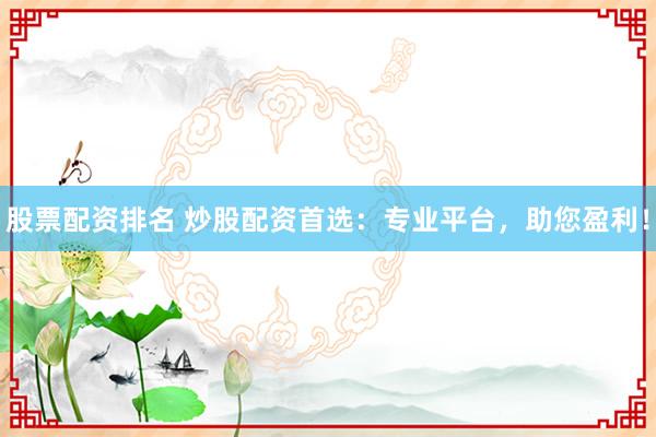 股票配资排名 炒股配资首选：专业平台，助您盈利！