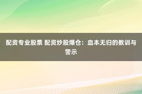 配资专业股票 配资炒股爆仓：血本无归的教训与警示