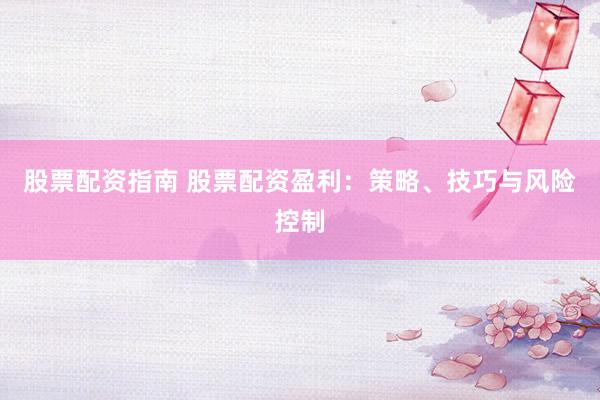 股票配资指南 股票配资盈利：策略、技巧与风险控制