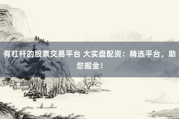 有杠杆的股票交易平台 大实盘配资：精选平台，助您掘金！