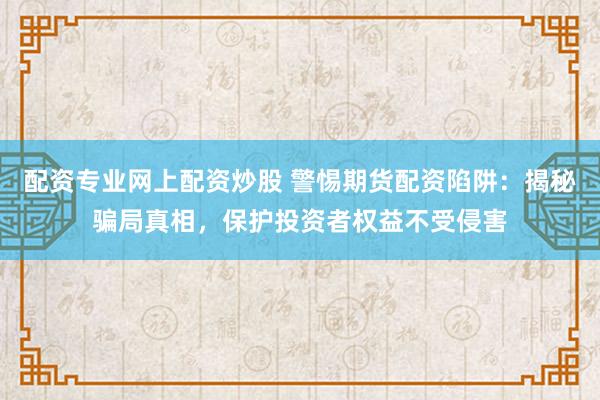 配资专业网上配资炒股 警惕期货配资陷阱：揭秘骗局真相，保护投资者权益不受侵害