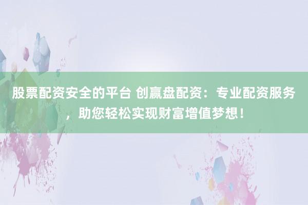 股票配资安全的平台 创赢盘配资：专业配资服务，助您轻松实现财富增值梦想！