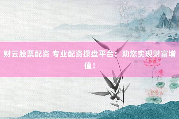 财云股票配资 专业配资操盘平台：助您实现财富增值！