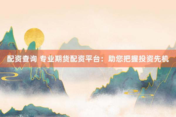 配资查询 专业期货配资平台：助您把握投资先机