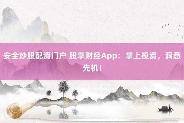 安全炒股配资门户 股掌财经App：掌上投资，洞悉先机！