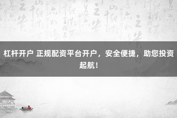 杠杆开户 正规配资平台开户，安全便捷，助您投资起航！