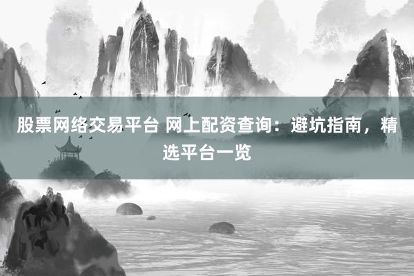 股票网络交易平台 网上配资查询：避坑指南，精选平台一览