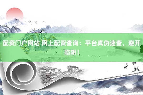 配资门户网站 网上配资查询：平台真伪速查，避开陷阱！