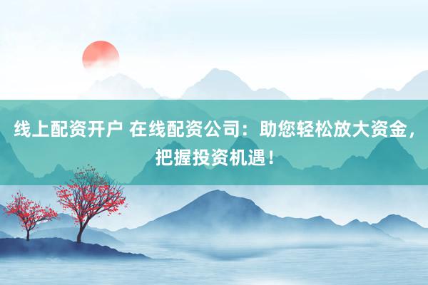 线上配资开户 在线配资公司：助您轻松放大资金，把握投资机遇！