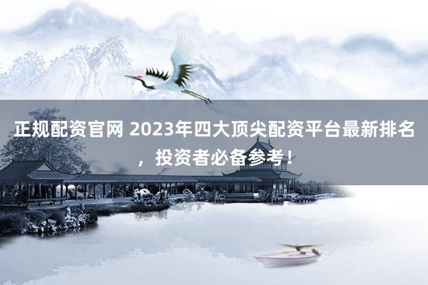 正规配资官网 2023年四大顶尖配资平台最新排名，投资者必备参考！
