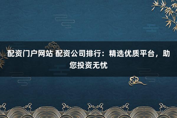 配资门户网站 配资公司排行：精选优质平台，助您投资无忧