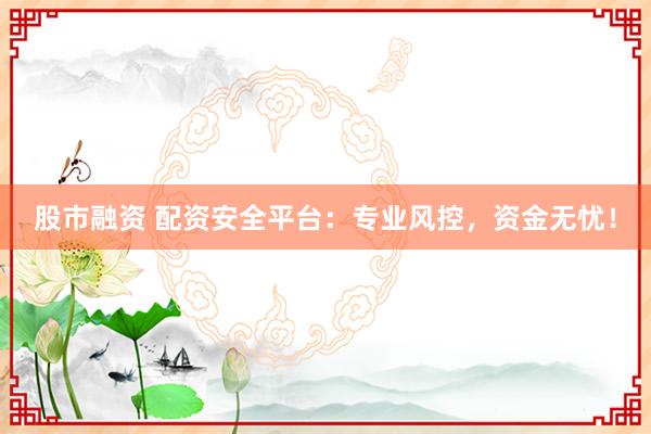 股市融资 配资安全平台：专业风控，资金无忧！