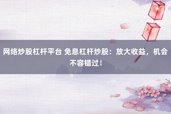网络炒股杠杆平台 免息杠杆炒股：放大收益，机会不容错过！
