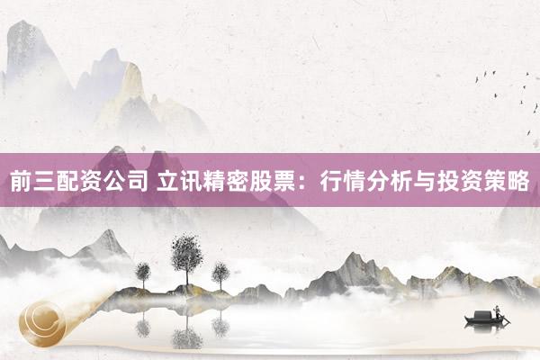 前三配资公司 立讯精密股票：行情分析与投资策略