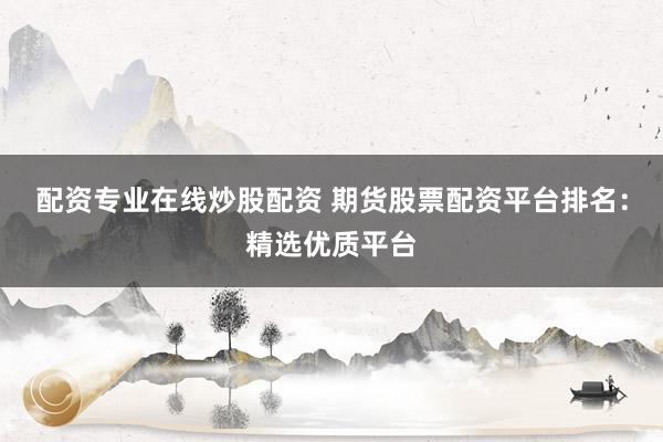 配资专业在线炒股配资 期货股票配资平台排名：精选优质平台