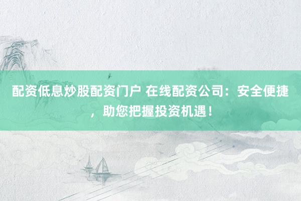 配资低息炒股配资门户 在线配资公司：安全便捷，助您把握投资机遇！