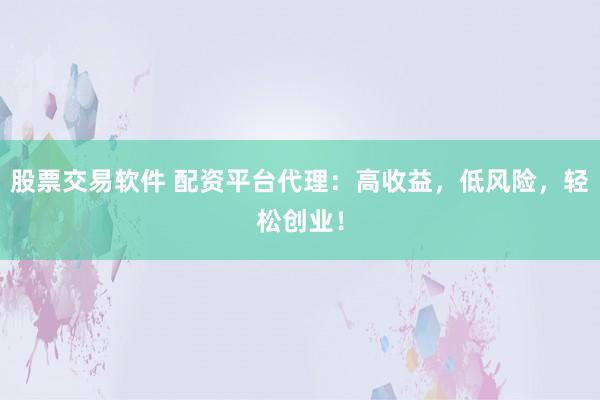 股票交易软件 配资平台代理：高收益，低风险，轻松创业！