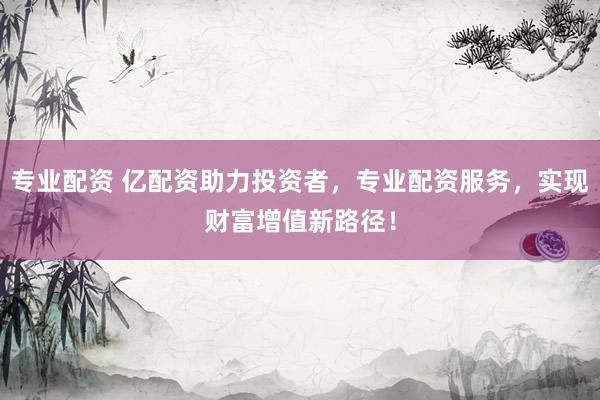 专业配资 亿配资助力投资者，专业配资服务，实现财富增值新路径！