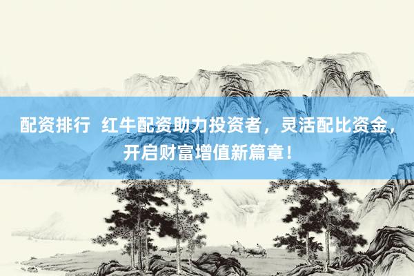 配资排行  红牛配资助力投资者，灵活配比资金，开启财富增值新篇章！