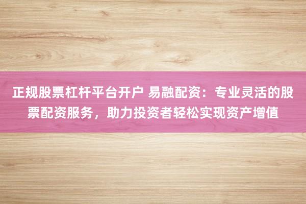 正规股票杠杆平台开户 易融配资：专业灵活的股票配资服务，助力投资者轻松实现资产增值
