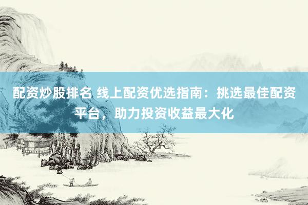 配资炒股排名 线上配资优选指南：挑选最佳配资平台，助力投资收益最大化