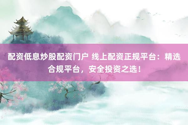 配资低息炒股配资门户 线上配资正规平台：精选合规平台，安全投资之选！