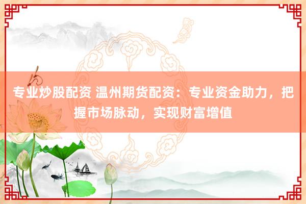 专业炒股配资 温州期货配资：专业资金助力，把握市场脉动，实现财富增值
