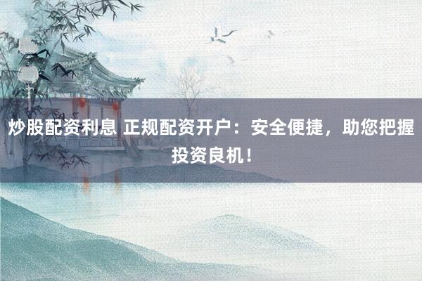 炒股配资利息 正规配资开户：安全便捷，助您把握投资良机！
