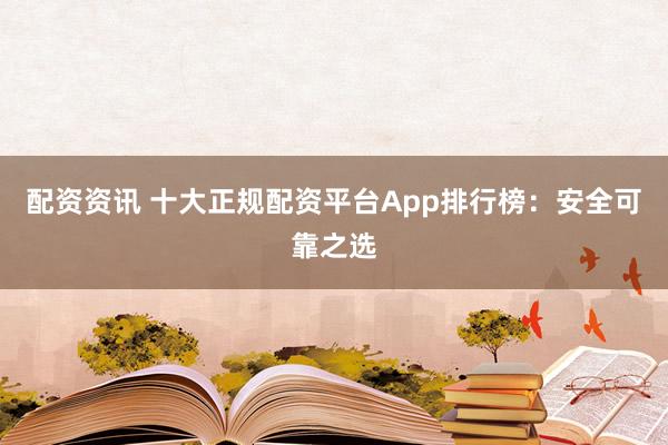 配资资讯 十大正规配资平台App排行榜：安全可靠之选