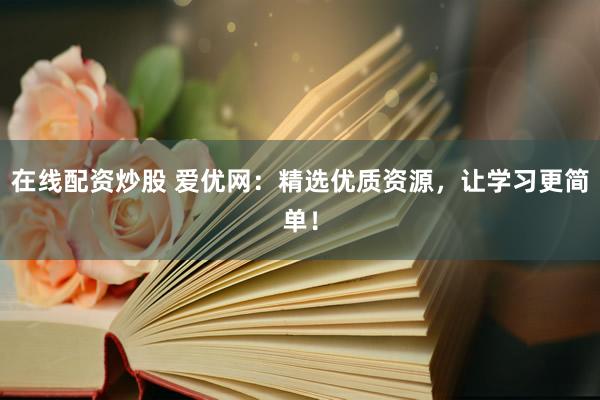在线配资炒股 爱优网：精选优质资源，让学习更简单！