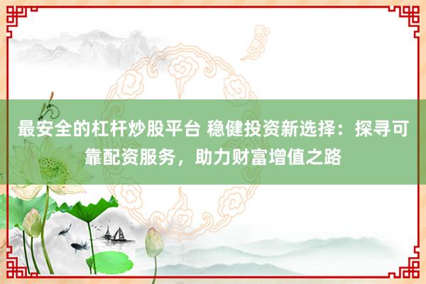 最安全的杠杆炒股平台 稳健投资新选择：探寻可靠配资服务，助力财富增值之路