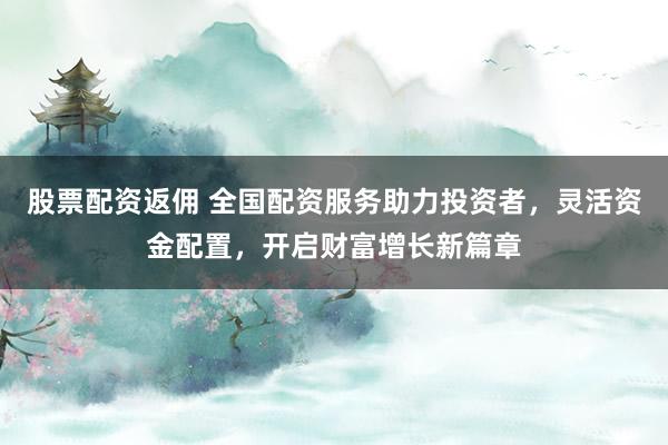 股票配资返佣 全国配资服务助力投资者，灵活资金配置，开启财富增长新篇章